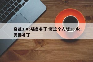 奇迹1.03装备补丁:奇迹个人版103k完善补丁