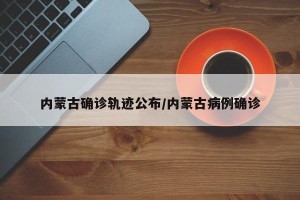 内蒙古确诊轨迹公布/内蒙古病例确诊