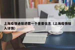 上海疫情通报透露一个重要信息（上海疫情输入详情）