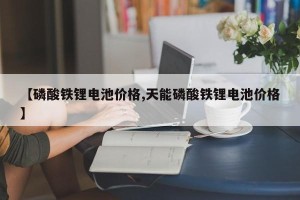 【磷酸铁锂电池价格,天能磷酸铁锂电池价格】
