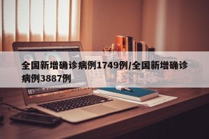 全国新增确诊病例1749例/全国新增确诊病例3887例