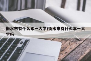 衡水市有什么本一大学/衡水市有什么本一大学吗