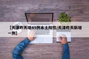【天津昨天增45例本土阳性/天津昨天新增一例】