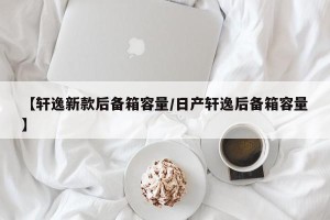 【轩逸新款后备箱容量/日产轩逸后备箱容量】