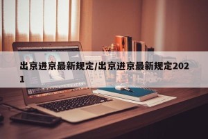 出京进京最新规定/出京进京最新规定2021
