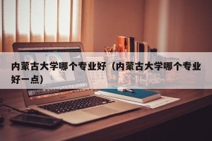 内蒙古大学哪个专业好（内蒙古大学哪个专业好一点）