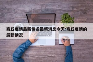商丘疫情最新情况最新消息今天:商丘疫情的最新情况