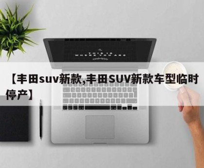 【丰田suv新款,丰田SUV新款车型临时停产】