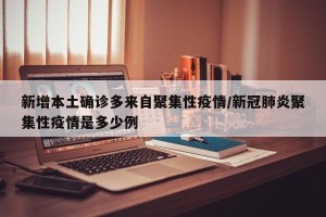 新增本土确诊多来自聚集性疫情/新冠肺炎聚集性疫情是多少例