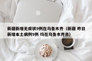 新疆新增无症状9例在乌鲁木齐（新疆 昨日新增本土病例9例 均在乌鲁木齐市）