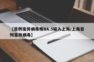 【首例变异病毒株BA.5输入上海/上海首列变异病毒】