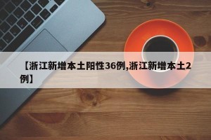 【浙江新增本土阳性36例,浙江新增本土2例】