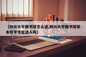 【四川大学图书馆怎么进,四川大学图书馆非本校学生能进入吗】