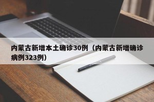内蒙古新增本土确诊30例（内蒙古新增确诊病例323例）