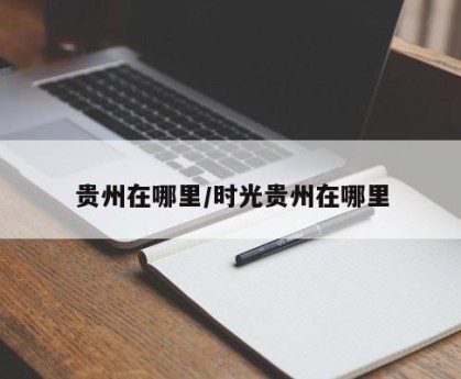 贵州在哪里/时光贵州在哪里