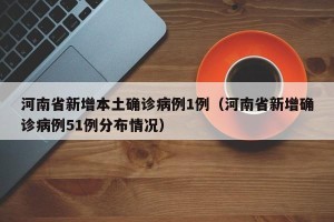 河南省新增本土确诊病例1例（河南省新增确诊病例51例分布情况）