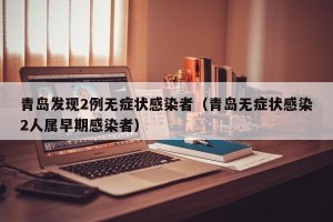青岛发现2例无症状感染者（青岛无症状感染2人属早期感染者）