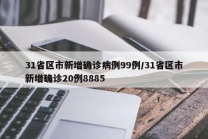 31省区市新增确诊病例99例/31省区市新增确诊20例8885
