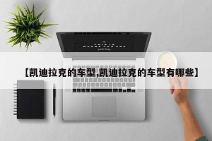 【凯迪拉克的车型,凯迪拉克的车型有哪些】