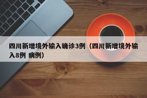 四川新增境外输入确诊3例（四川新增境外输入8例 病例）