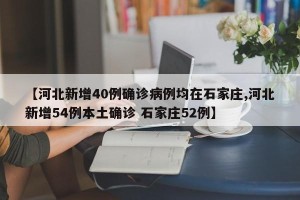 【河北新增40例确诊病例均在石家庄,河北新增54例本土确诊 石家庄52例】