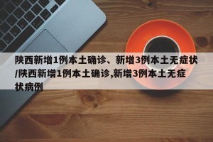 陕西新增1例本土确诊、新增3例本土无症状/陕西新增1例本土确诊,新增3例本土无症状病例