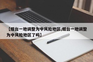 【烟台一地调整为中风险地区,烟台一地调整为中风险地区了吗】