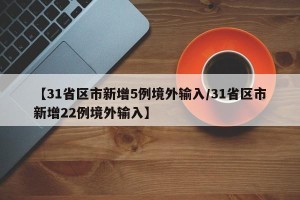【31省区市新增5例境外输入/31省区市新增22例境外输入】