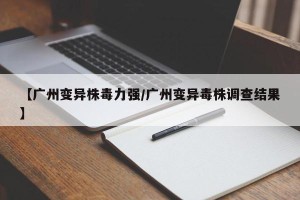 【广州变异株毒力强/广州变异毒株调查结果】