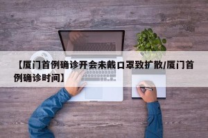【厦门首例确诊开会未戴口罩致扩散/厦门首例确诊时间】