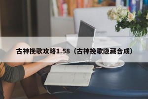古神挽歌攻略1.58（古神挽歌隐藏合成）