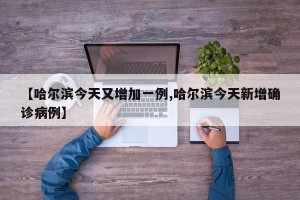 【哈尔滨今天又增加一例,哈尔滨今天新增确诊病例】