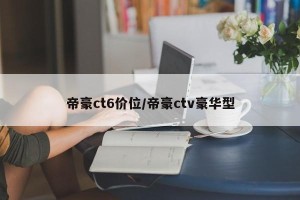 帝豪ct6价位/帝豪ctv豪华型