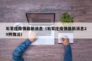 石家庄疫情最新消息（石家庄疫情最新消息29例情况）