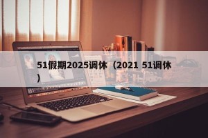 51假期2025调休（2021 51调休）