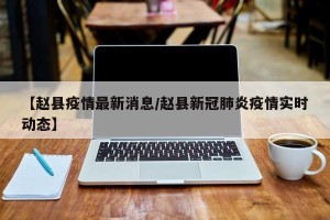 【赵县疫情最新消息/赵县新冠肺炎疫情实时动态】