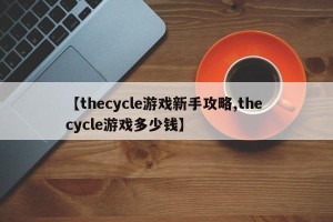 【thecycle游戏新手攻略,the cycle游戏多少钱】