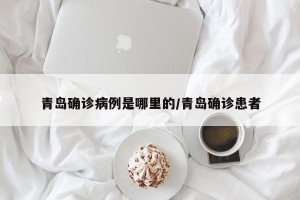 青岛确诊病例是哪里的/青岛确诊患者