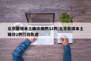 北京新增本土确诊病例32例/北京新增本土确诊2例行动轨迹