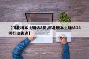【河北增本土确诊8例,河北增本土确诊14例行动轨迹】