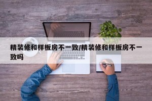 精装修和样板房不一致/精装修和样板房不一致吗