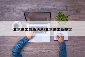 北京进出最新消息/北京进出新规定