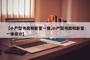 【小户型书房和卧室一体,小户型书房和卧室一体设计】