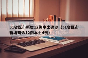 31省区市新增12例本土确诊（31省区市新增确诊12例本土4例）