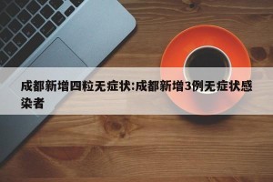 成都新增四粒无症状:成都新增3例无症状感染者