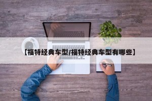 【福特经典车型/福特经典车型有哪些】