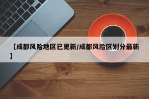 【成都风险地区已更新/成都风险区划分最新】