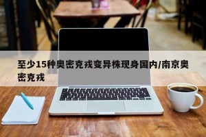 至少15种奥密克戎变异株现身国内/南京奥密克戎