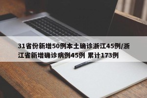 31省份新增50例本土确诊浙江45例/浙江省新增确诊病例45例 累计173例