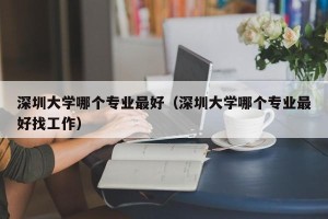 深圳大学哪个专业最好（深圳大学哪个专业最好找工作）